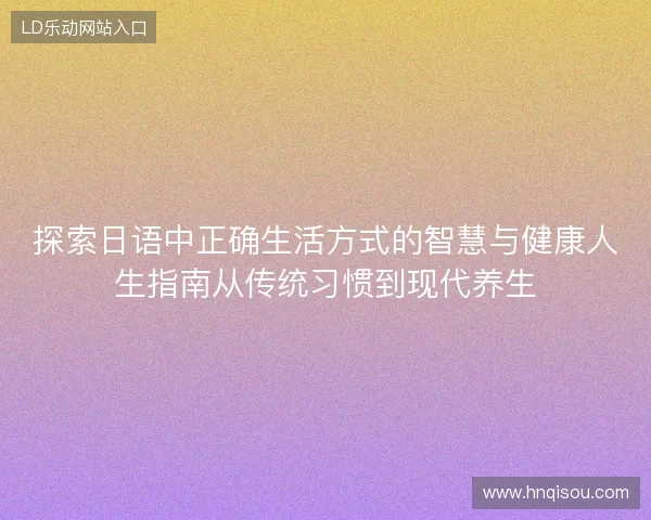 探索日语中正确生活方式的智慧与健康人生指南从传统习惯到现代养生