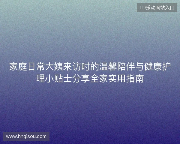家庭日常大姨来访时的温馨陪伴与健康护理小贴士分享全家实用指南
