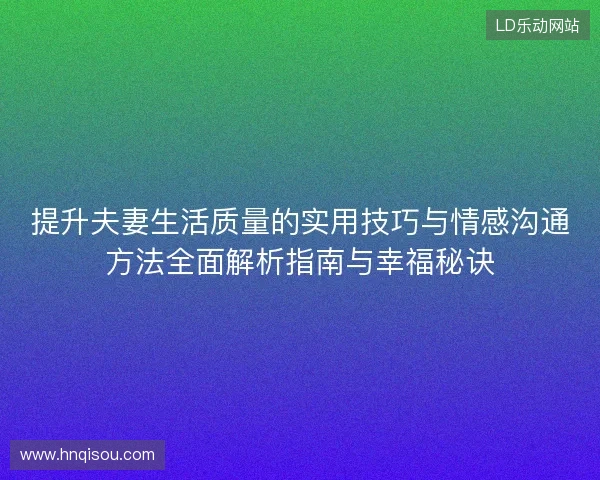 提升夫妻生活质量的实用技巧与情感沟通方法全面解析指南与幸福秘诀