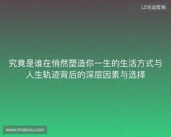 究竟是谁在悄然塑造你一生的生活方式与人生轨迹背后的深层因素与选择